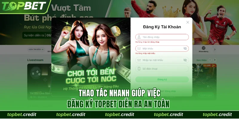 Thao tác nhanh giúp việc đăng ký TopBet diễn ra an toàn